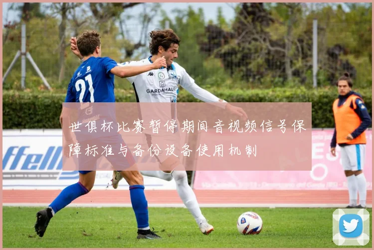世俱杯比赛暂停期间音视频信号保障标准与备份设备使用机制