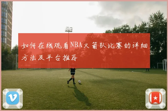 如何在线观看NBA火箭队比赛的详细方法及平台推荐