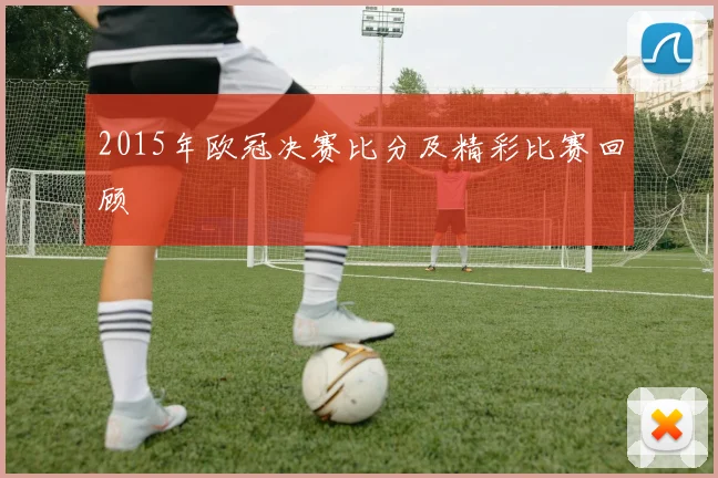 2015年欧冠决赛比分及精彩比赛回顾