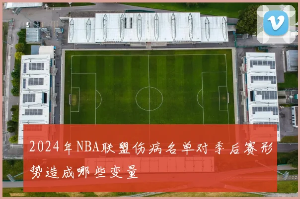 2024年NBA联盟伤病名单对季后赛形势造成哪些变量