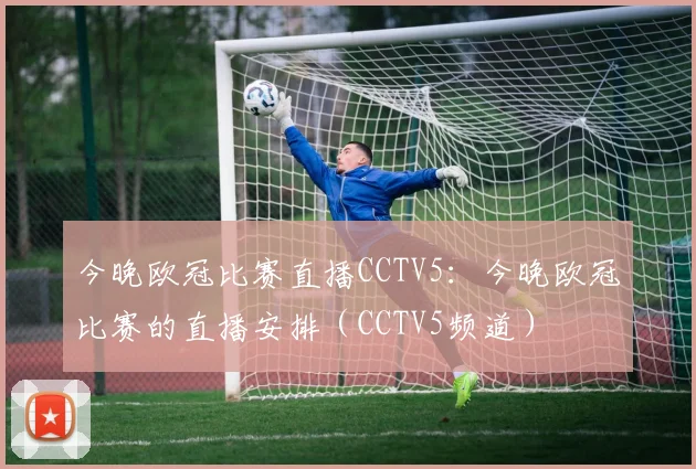 今晚欧冠比赛直播CCTV5：今晚欧冠比赛的直播安排（CCTV5频道）