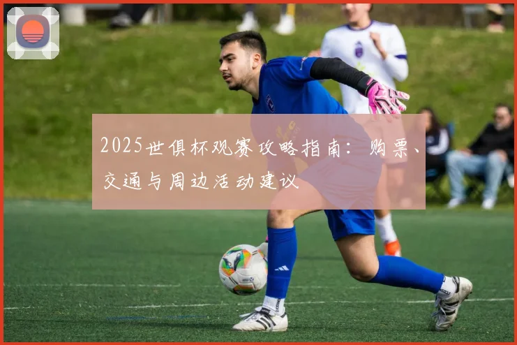2025世俱杯观赛攻略指南：购票、交通与周边活动建议