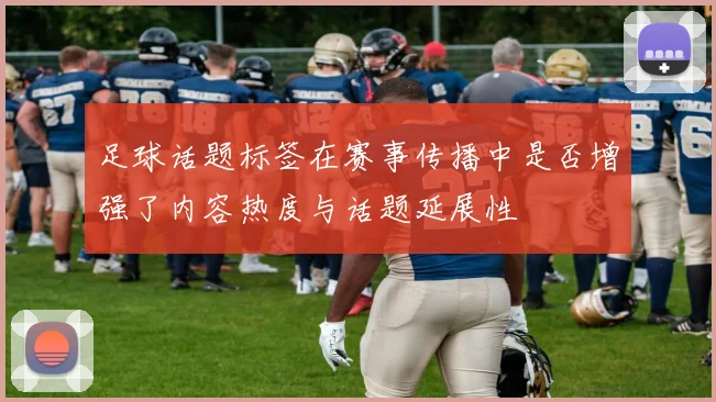 足球话题标签在赛事传播中是否增强了内容热度与话题延展性