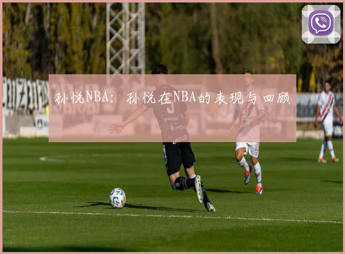 孙悦NBA：孙悦在NBA的表现与回顾