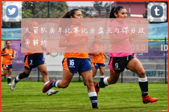 火箭队历年比赛比分盘点与得分效率解析