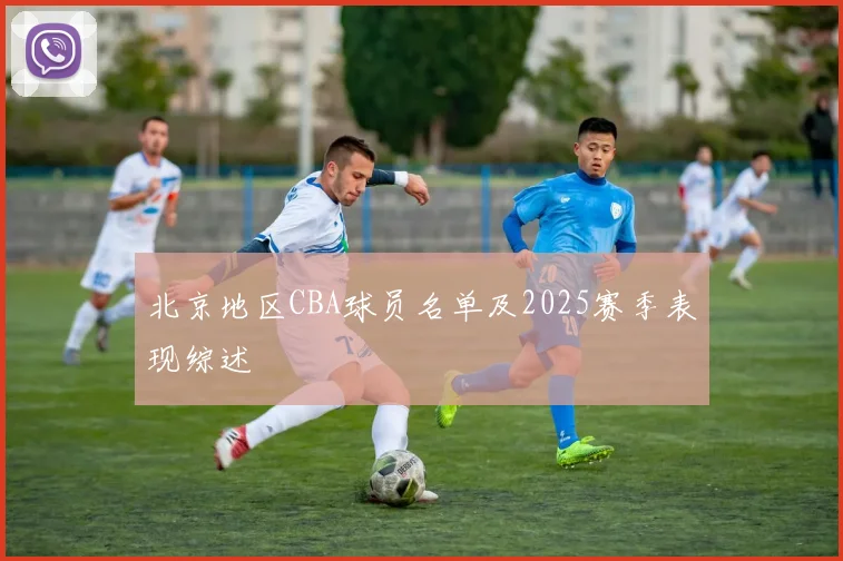 北京地区CBA球员名单及2025赛季表现综述