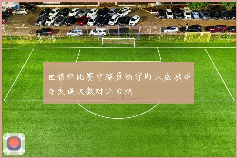 世俱杯比赛中球员防守盯人成功率与失误次数对比分析