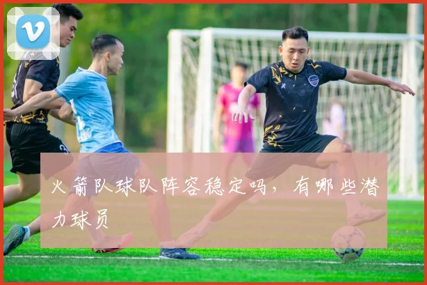 火箭队球队阵容稳定吗，有哪些潜力球员