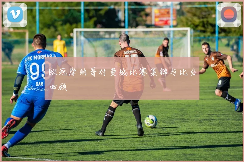 欧冠摩纳哥对曼城比赛集锦与比分回顾