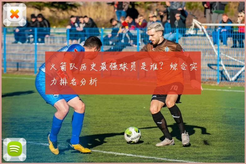 火箭队历史最强球员是谁？综合实力排名分析