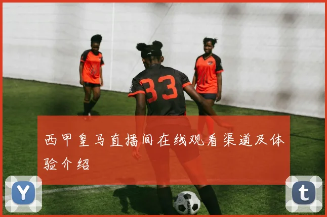西甲皇马直播间在线观看渠道及体验介绍